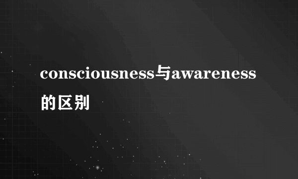 consciousness与awareness的区别