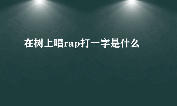 在树上唱rap打一字是什么