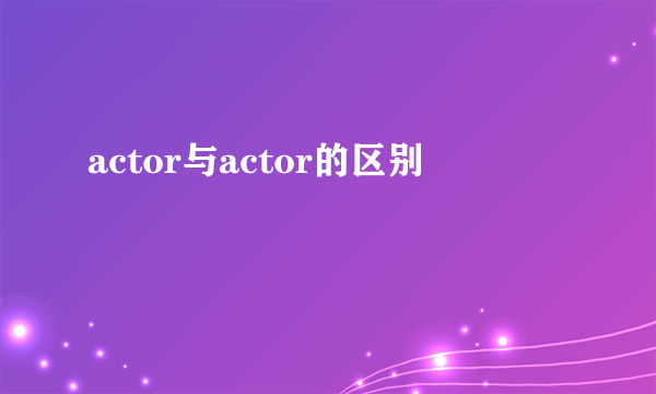 actor与actor的区别