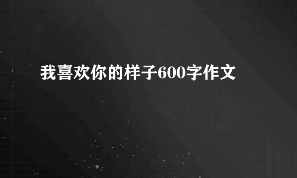 我喜欢你的样子600字作文