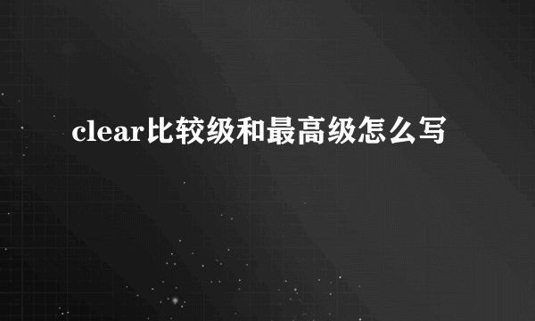 clear比较级和最高级怎么写