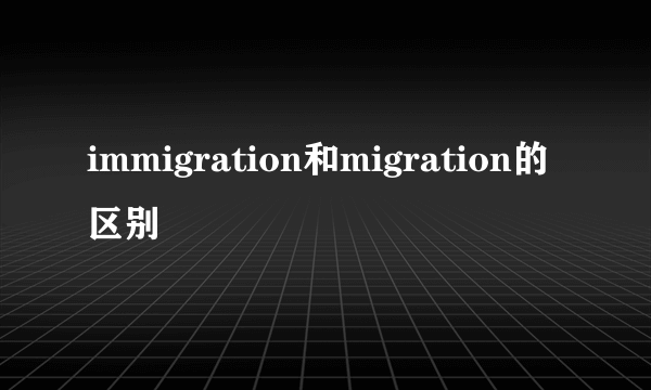 immigration和migration的区别
