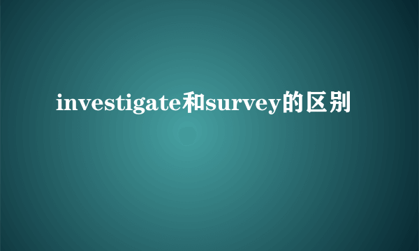 investigate和survey的区别