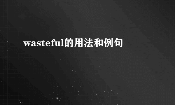 wasteful的用法和例句