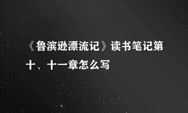 《鲁滨逊漂流记》读书笔记第十、十一章怎么写