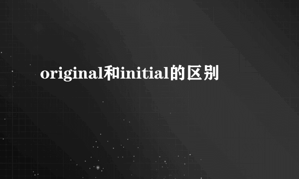 original和initial的区别