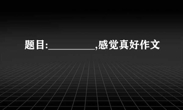 题目:_________,感觉真好作文