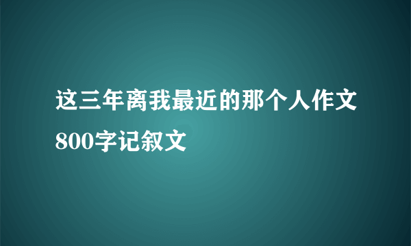 这三年离我最近的那个人作文800字记叙文
