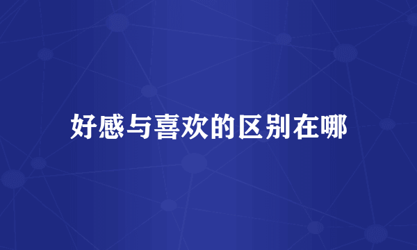 好感与喜欢的区别在哪