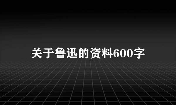 关于鲁迅的资料600字