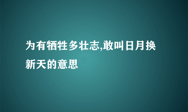 为有牺牲多壮志,敢叫日月换新天的意思