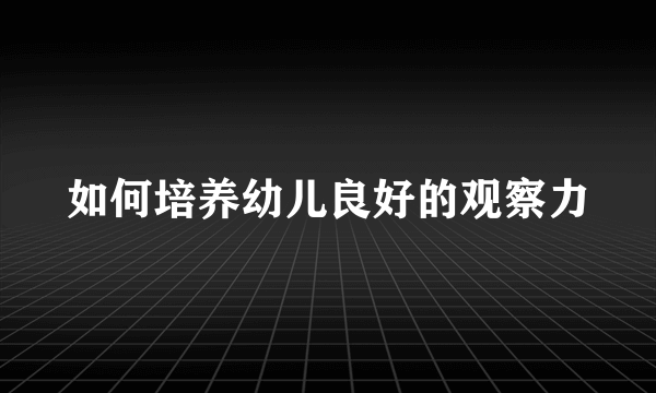 如何培养幼儿良好的观察力