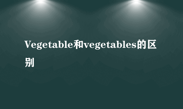 Vegetable和vegetables的区别