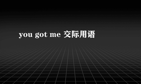you got me 交际用语