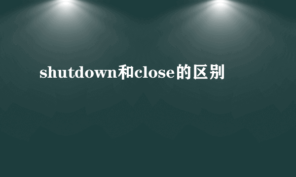 shutdown和close的区别