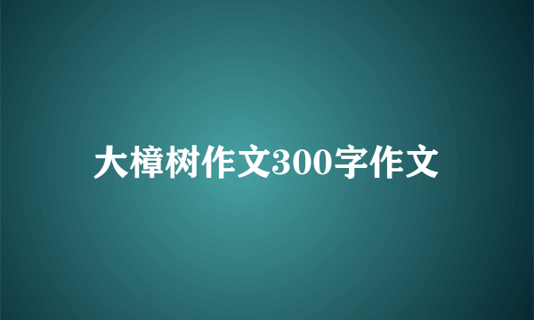 大樟树作文300字作文