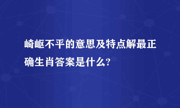 崎岖不平的意思及特点解最正确生肖答案是什么?