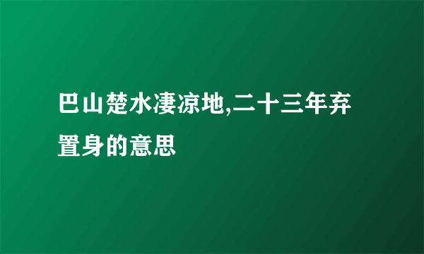 巴山楚水凄凉地,二十三年弃置身的意思