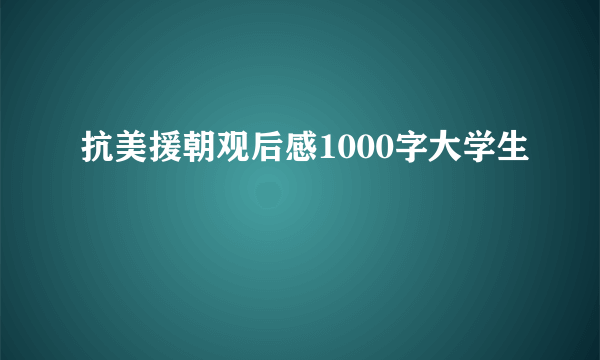 抗美援朝观后感1000字大学生