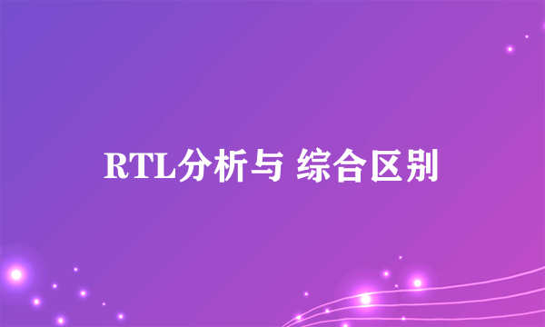 RTL分析与 综合区别