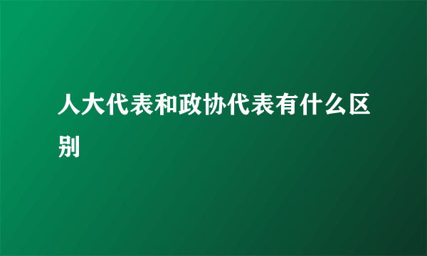 人大代表和政协代表有什么区别