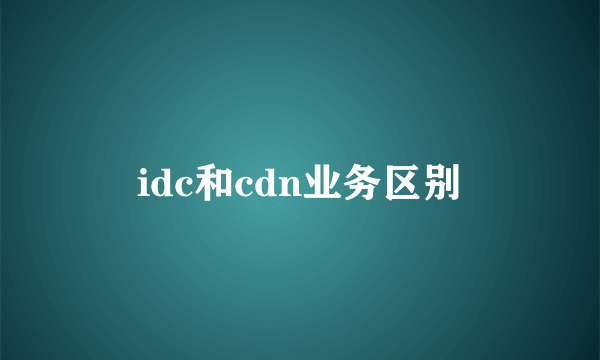 idc和cdn业务区别