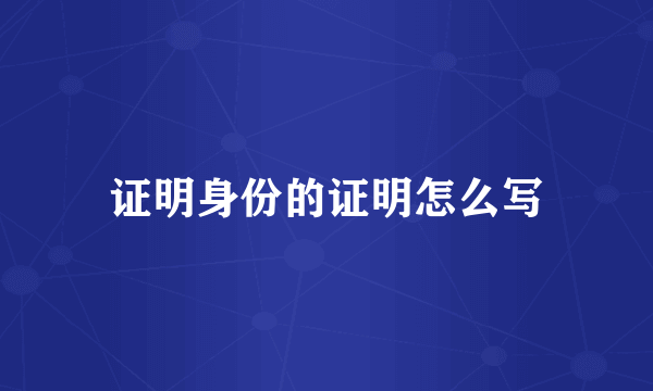 证明身份的证明怎么写