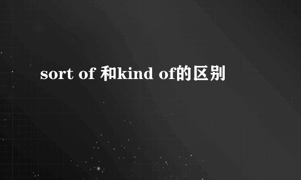 sort of 和kind of的区别