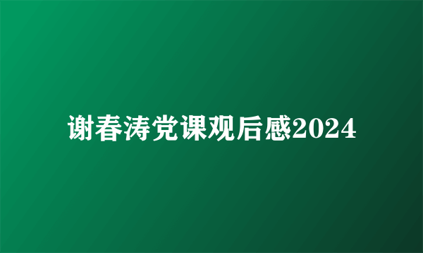 谢春涛党课观后感2024