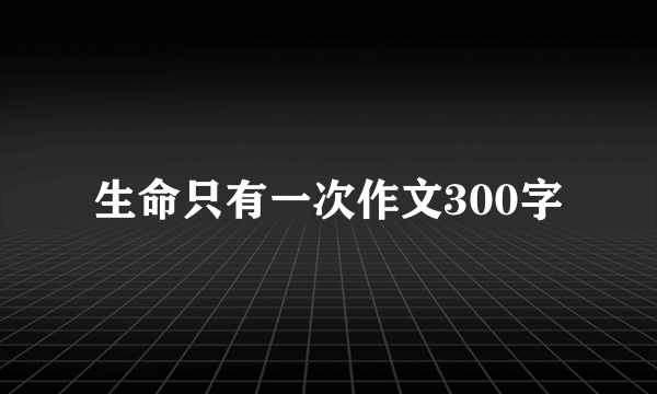 生命只有一次作文300字