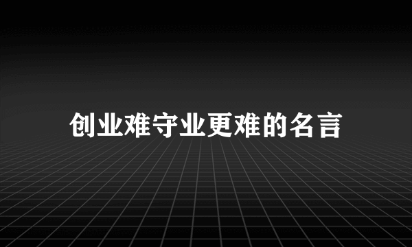 创业难守业更难的名言