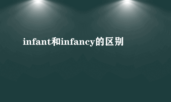 infant和infancy的区别