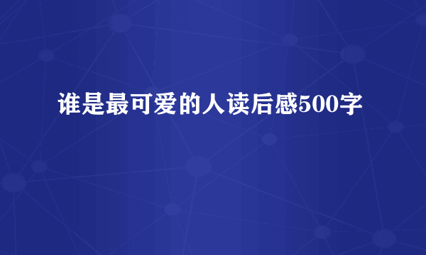 谁是最可爱的人读后感500字