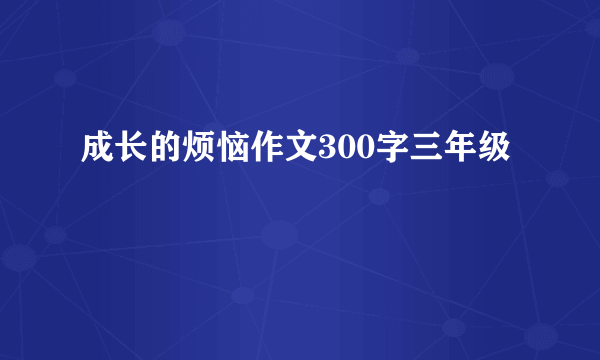 成长的烦恼作文300字三年级