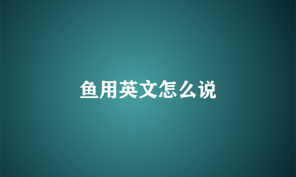 鱼用英文怎么说