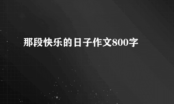 那段快乐的日子作文800字