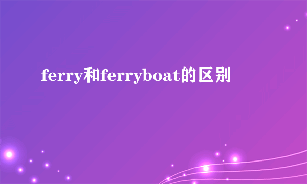 ferry和ferryboat的区别