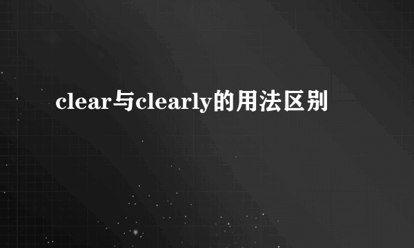 clear与clearly的用法区别