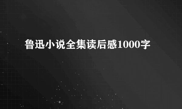 鲁迅小说全集读后感1000字