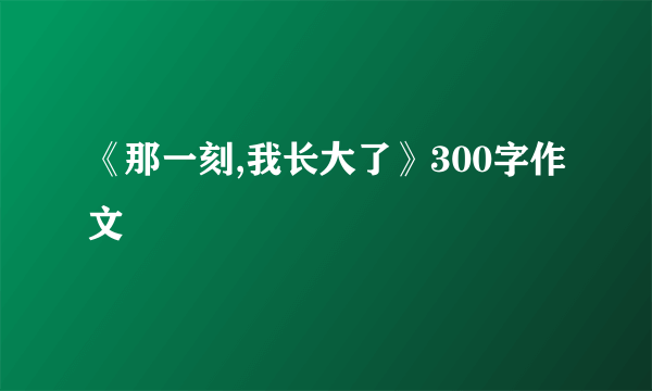 《那一刻,我长大了》300字作文