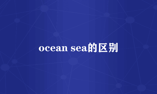 ocean sea的区别