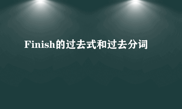 Finish的过去式和过去分词