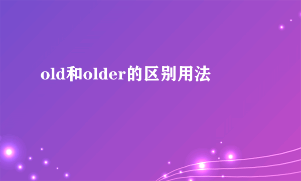 old和older的区别用法