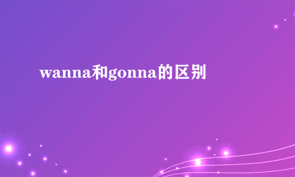 wanna和gonna的区别