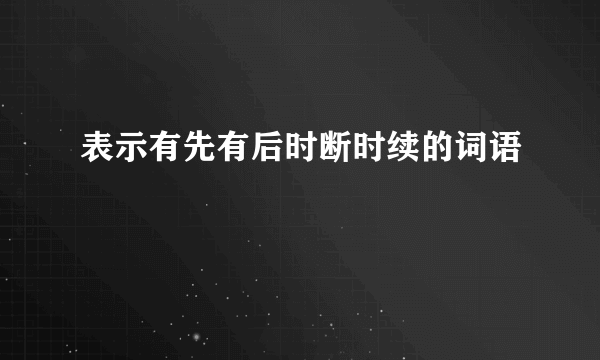 表示有先有后时断时续的词语