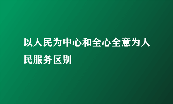 以人民为中心和全心全意为人民服务区别