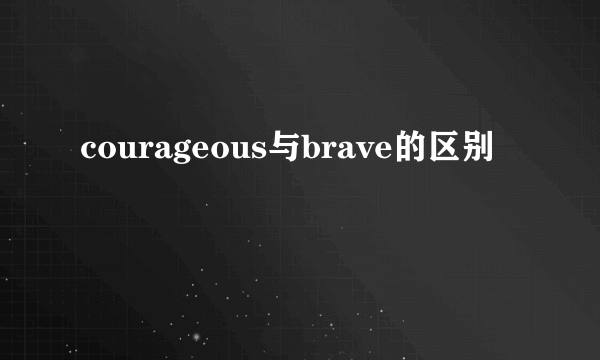 courageous与brave的区别
