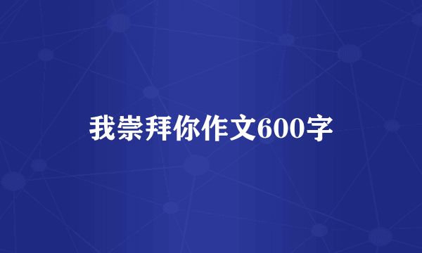 我崇拜你作文600字