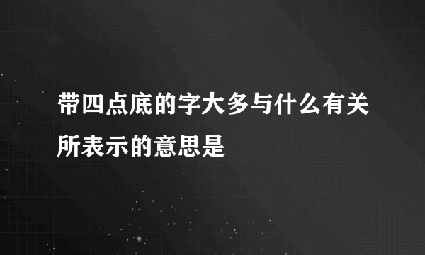 带四点底的字大多与什么有关所表示的意思是