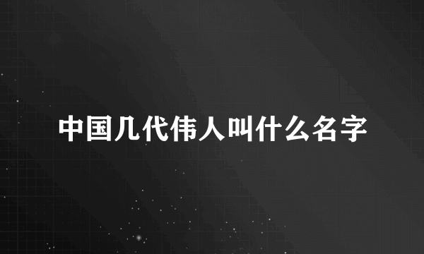 中国几代伟人叫什么名字